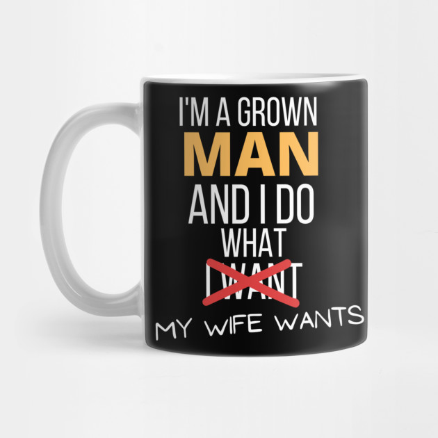 Im A Grown Man I Do What My Wife Wants Funny Marriage Sarcastic Funny Marriage Mug Teepublic 6914